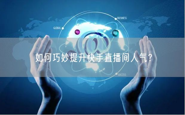 如何巧妙提升快手直播间人气？