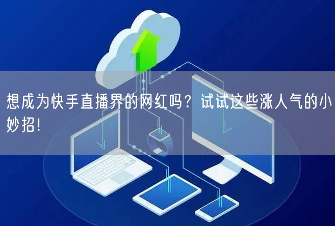 想成为快手直播界的网红吗？试试这些涨人气的小妙招！