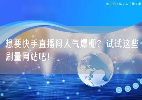 想要快手直播间人气爆棚？试试这些刷量网站吧！