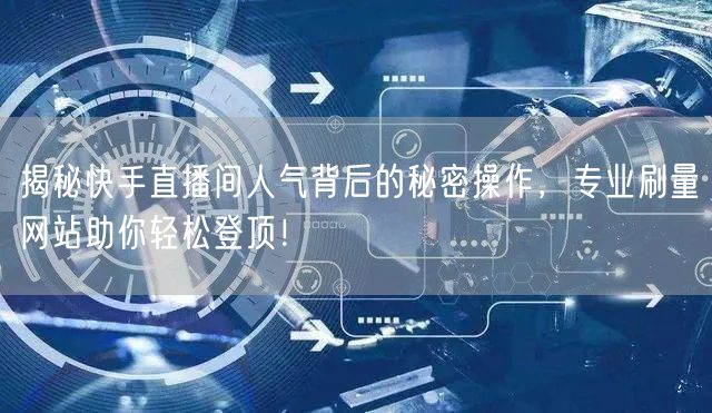 揭秘快手直播间人气背后的秘密操作，专业刷量网站助你轻松登顶！