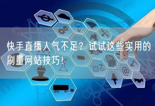 快手直播人气不足？试试这些实用的刷量网站技巧！