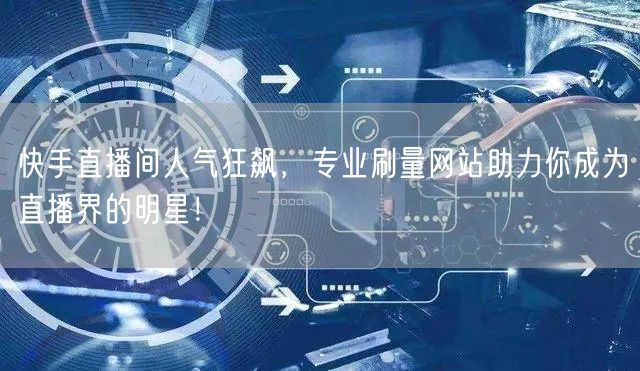 快手直播间人气狂飙，专业刷量网站助力你成为直播界的明星！