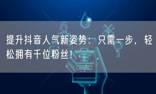 提升抖音人气新姿势：只需一步，轻松拥有千位粉丝！