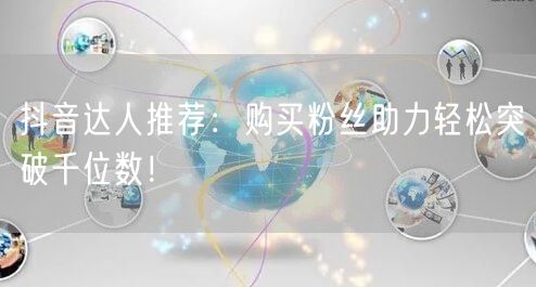 抖音达人推荐：购买粉丝助力轻松突破千位数！
