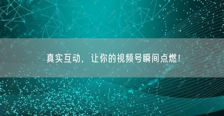 真实互动，让你的视频号瞬间点燃！