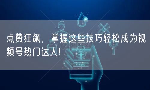 点赞狂飙，掌握这些技巧轻松成为视频号热门达人!