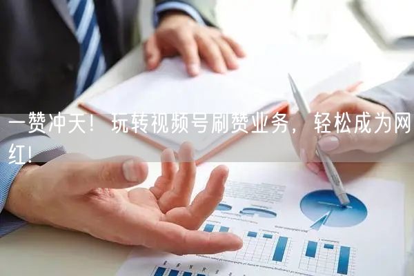 一赞冲天！玩转视频号刷赞业务，轻松成为网红!