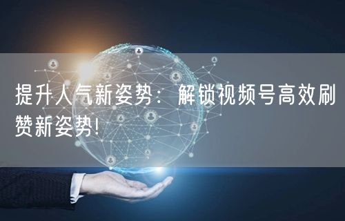 提升人气新姿势：解锁视频号高效刷赞新姿势!