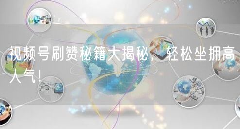 视频号刷赞秘籍大揭秘，轻松坐拥高人气！