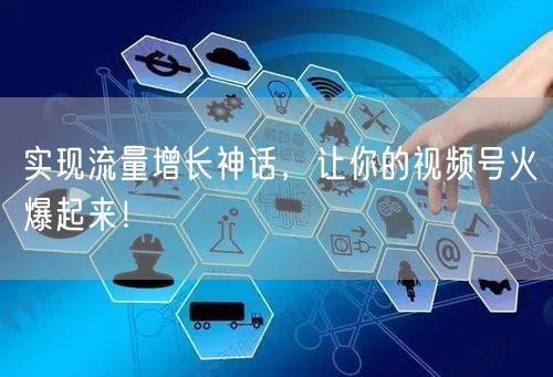 实现流量增长神话，让你的视频号火爆起来！