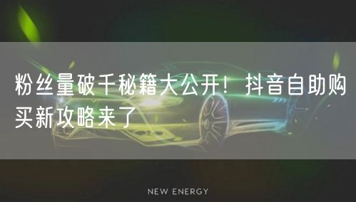 粉丝量破千秘籍大公开！抖音自助购买新攻略来了
