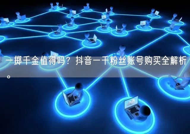 一掷千金值得吗？抖音一千粉丝账号购买全解析。