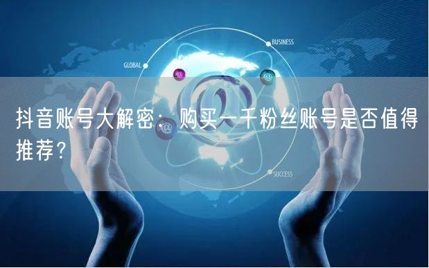抖音账号大解密：购买一千粉丝账号是否值得推荐？