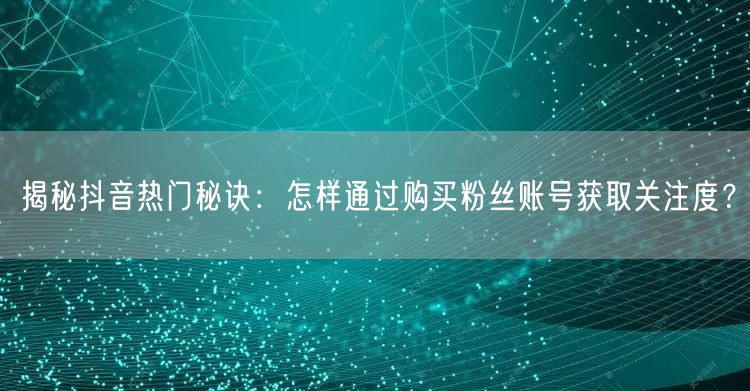 揭秘抖音热门秘诀：怎样通过购买粉丝账号获取关注度？