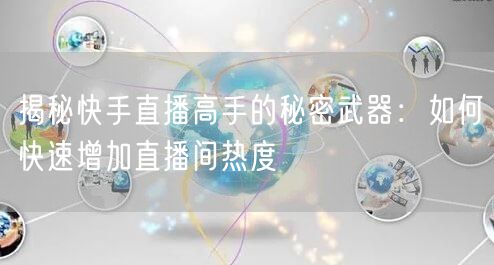 揭秘快手直播高手的秘密武器：如何快速增加直播间热度