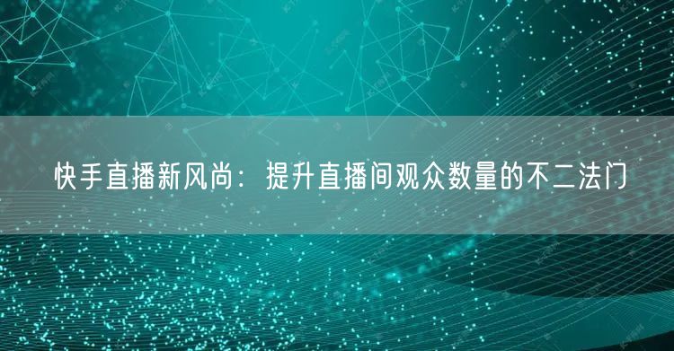 快手直播新风尚：提升直播间观众数量的不二法门