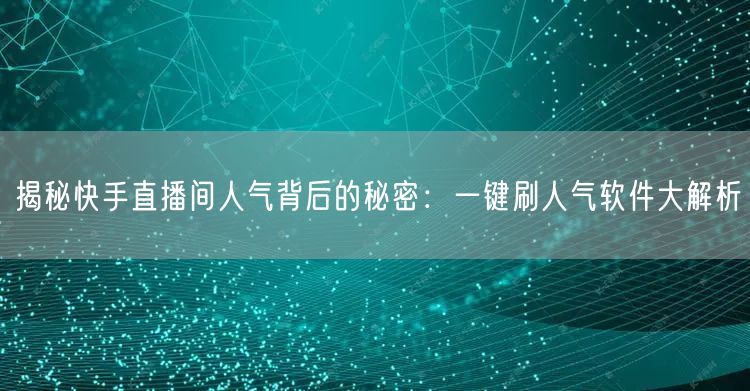 揭秘快手直播间人气背后的秘密：一键刷人气软件大解析