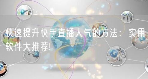 快速提升快手直播人气的方法：实用软件大推荐!