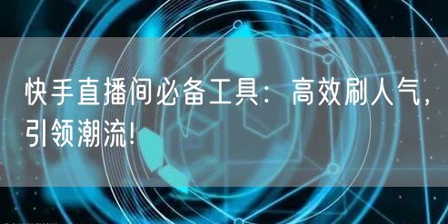 快手直播间必备工具：高效刷人气，引领潮流!