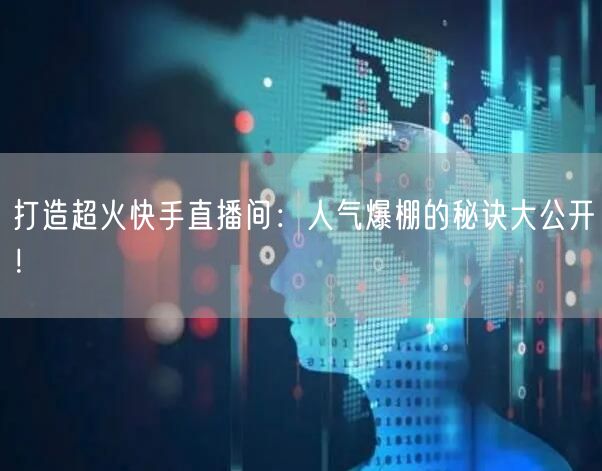 打造超火快手直播间：人气爆棚的秘诀大公开！