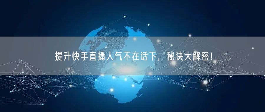 提升快手直播人气不在话下，秘诀大解密！