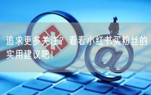 追求更多关注？看看小红书买粉丝的实用建议吧！