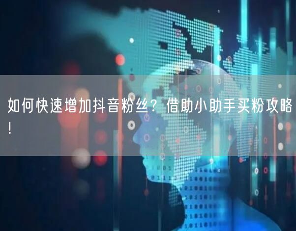 如何快速增加抖音粉丝？借助小助手买粉攻略！