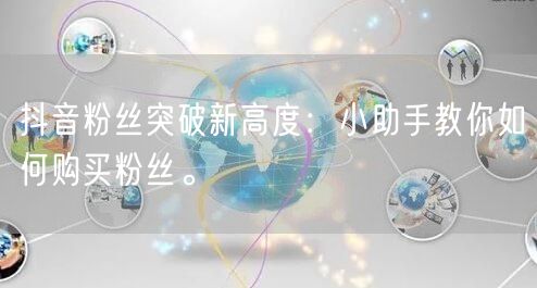 抖音粉丝突破新高度：小助手教你如何购买粉丝。