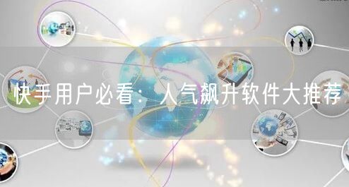 快手用户必看：人气飙升软件大推荐