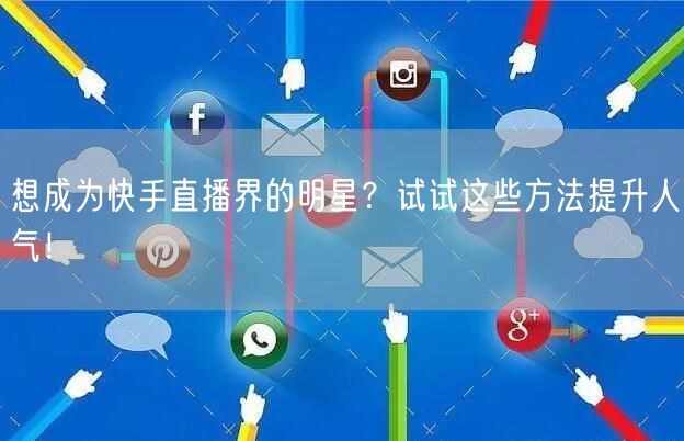 想成为快手直播界的明星？试试这些方法提升人气！