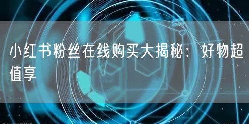 小红书粉丝在线购买大揭秘：好物超值享