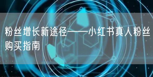 粉丝增长新途径——小红书真人粉丝购买指南