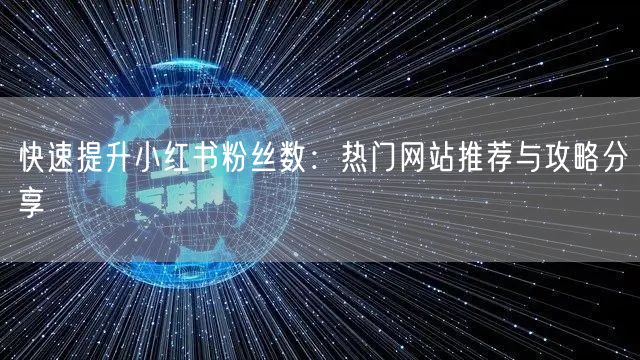 快速提升小红书粉丝数：热门网站推荐与攻略分享