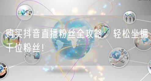 购买抖音直播粉丝全攻略：轻松坐拥千位粉丝！