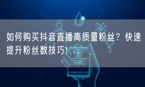 如何购买抖音直播高质量粉丝？快速提升粉丝数技巧！