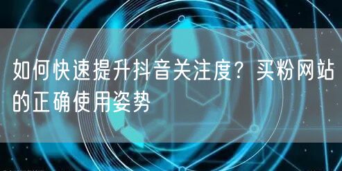 如何快速提升抖音关注度？买粉网站的正确使用姿势