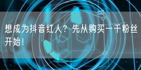 想成为抖音红人？先从购买一千粉丝开始！