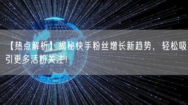 【热点解析】揭秘快手粉丝增长新趋势，轻松吸引更多活粉关注！