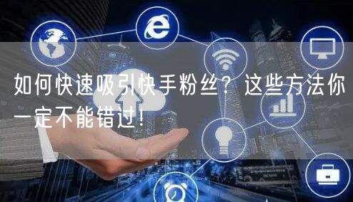 如何快速吸引快手粉丝？这些方法你一定不能错过！