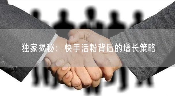 独家揭秘：快手活粉背后的增长策略