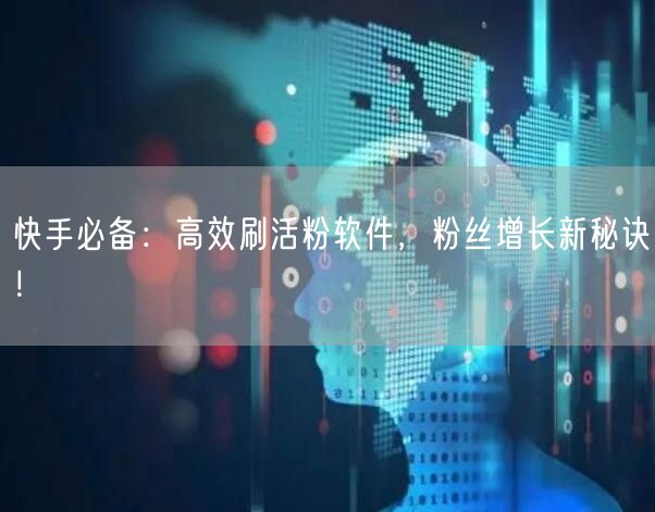 快手必备：高效刷活粉软件，粉丝增长新秘诀！