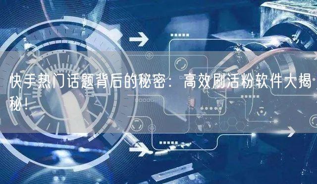 快手热门话题背后的秘密：高效刷活粉软件大揭秘！