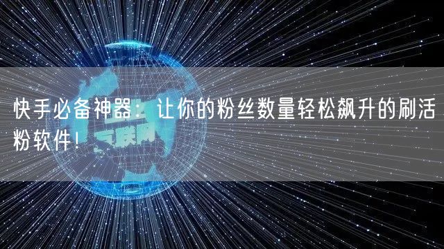 快手必备神器：让你的粉丝数量轻松飙升的刷活粉软件！