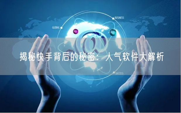 揭秘快手背后的秘密：人气软件大解析