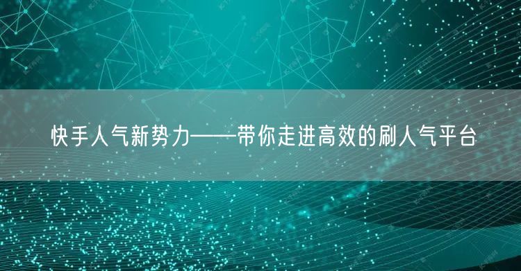 快手人气新势力——带你走进高效的刷人气平台