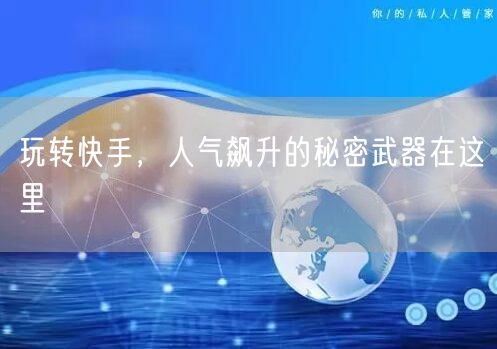 玩转快手，人气飙升的秘密武器在这里