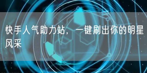 快手人气助力站，一键刷出你的明星风采