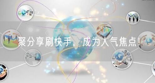 聚分享刷快手，成为人气焦点！