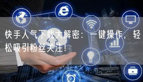 快手人气下载大解密：一键操作，轻松吸引粉丝关注！