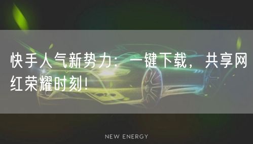 快手人气新势力：一键下载，共享网红荣耀时刻！